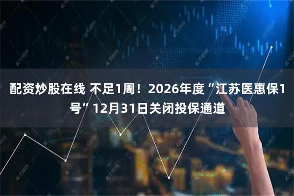 配资炒股在线 不足1周！2026年度“江苏医惠保1号”12月31日关闭投保通道