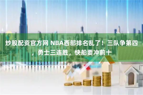 炒股配资官方网 NBA西部排名乱了！三队争第四，勇士三连胜，快船要冲前十