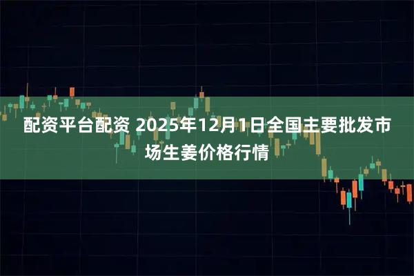 配资平台配资 2025年12月1日全国主要批发市场生姜价格行情