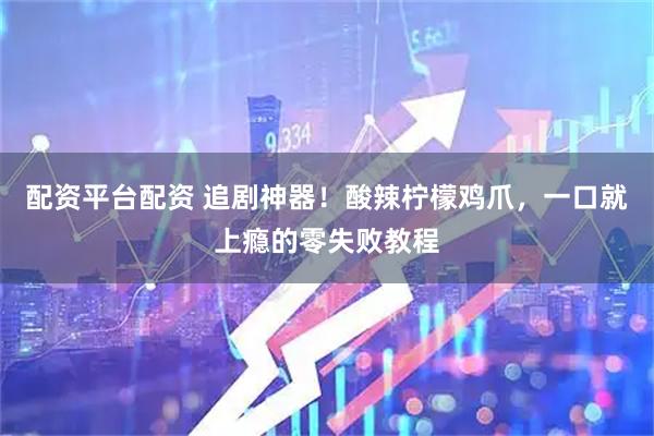 配资平台配资 追剧神器！酸辣柠檬鸡爪，一口就上瘾的零失败教程