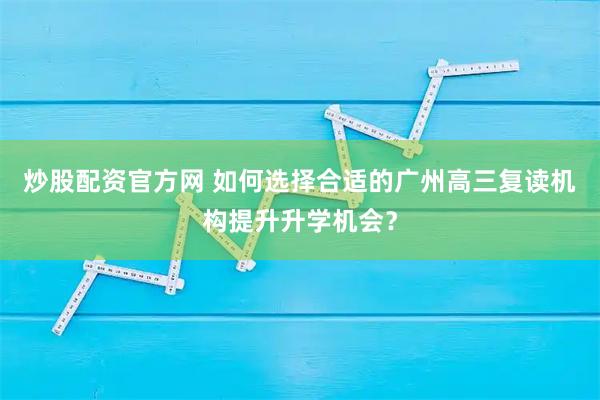 炒股配资官方网 如何选择合适的广州高三复读机构提升升学机会？