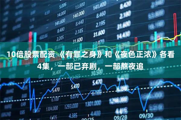 10倍股票配资 《有罪之身》和《夜色正浓》各看4集，一部已弃剧，一部熬夜追