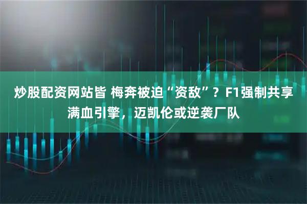 炒股配资网站皆 梅奔被迫“资敌”？F1强制共享满血引擎，迈凯伦或逆袭厂队