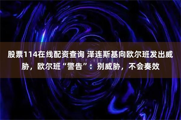 股票114在线配资查询 泽连斯基向欧尔班发出威胁，欧尔班“警告”：别威胁，不会奏效