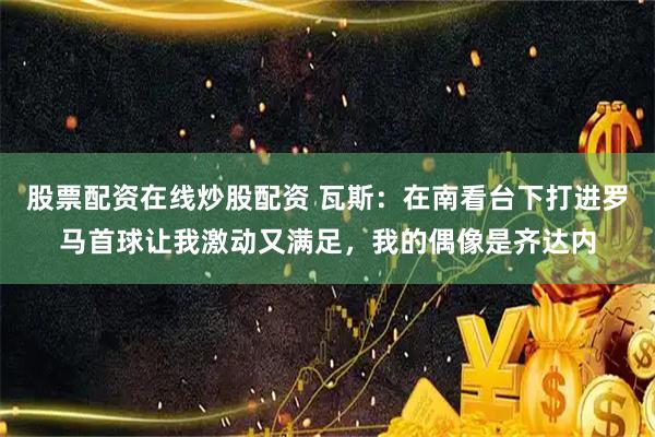 股票配资在线炒股配资 瓦斯：在南看台下打进罗马首球让我激动又满足，我的偶像是齐达内