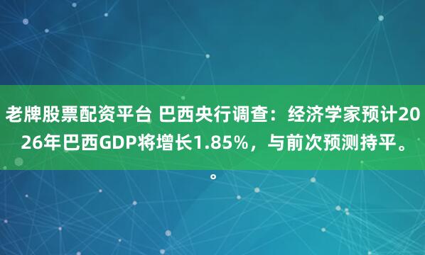 老牌股票配资平台 巴西央行调查：经济学家预计2026年巴西GDP将增长1.85%，与前次预测持平。