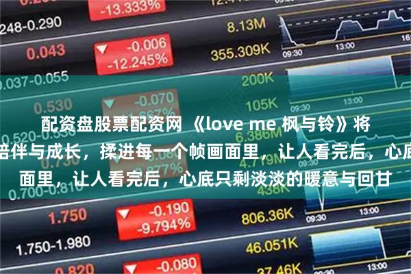 配资盘股票配资网 《love me 枫与铃》将青春里的温柔与遗憾、陪伴与成长，揉进每一个帧画面里，让人看完后，心底只剩淡淡的暖意与回甘