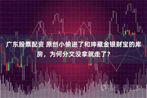 广东股票配资 原创小偷进了和珅藏金银财宝的库房,为何分文没拿就走了?