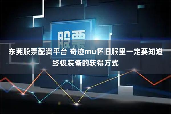 东莞股票配资平台 奇迹mu怀旧服里一定要知道终极装备的获得方式