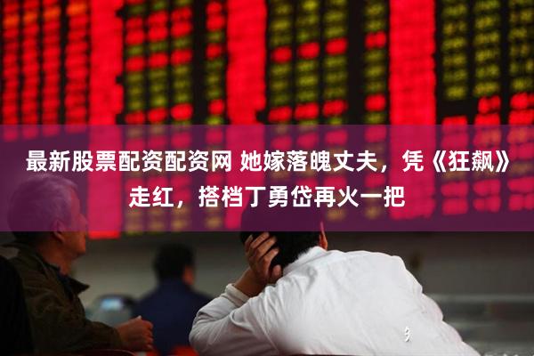 最新股票配资配资网 她嫁落魄丈夫，凭《狂飙》走红，搭档丁勇岱再火一把