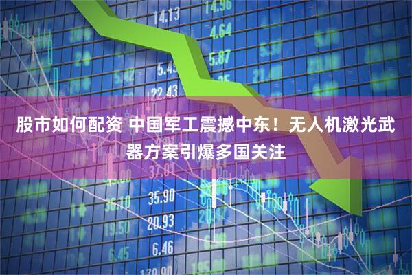 股市如何配资 中国军工震撼中东！无人机激光武器方案引爆多国关注