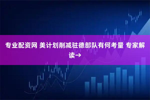 专业配资网 美计划削减驻德部队有何考量 专家解读→
