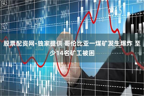 股票配资网-独家提供 哥伦比亚一煤矿发生爆炸 至少14名矿工被困