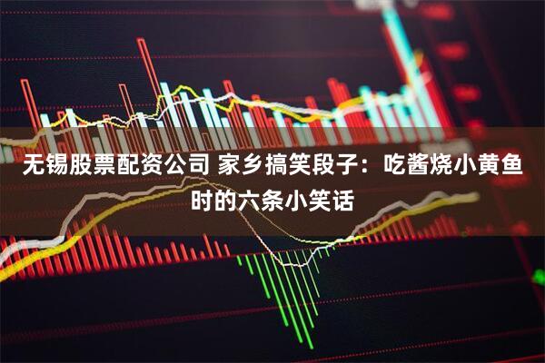 无锡股票配资公司 家乡搞笑段子：吃酱烧小黄鱼时的六条小笑话
