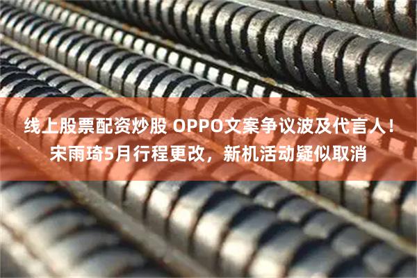 线上股票配资炒股 OPPO文案争议波及代言人！宋雨琦5月行程更改，新机活动疑似取消