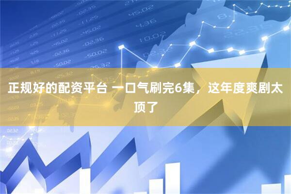 正规好的配资平台 一口气刷完6集，这年度爽剧太顶了