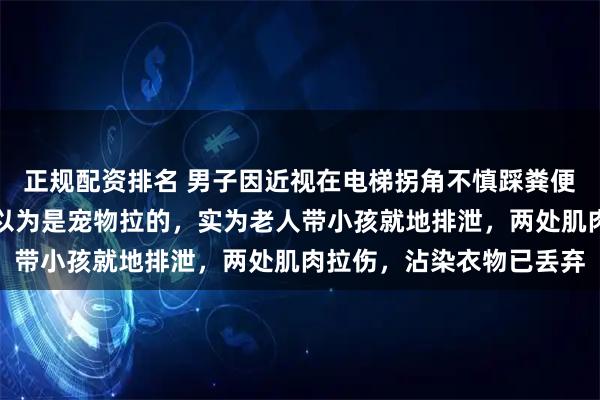 正规配资排名 男子因近视在电梯拐角不慎踩粪便滑倒,当事人:刚开始以为是宠物拉的,实为老人带小孩就地排泄,两处肌肉拉伤,沾染衣物已丢弃