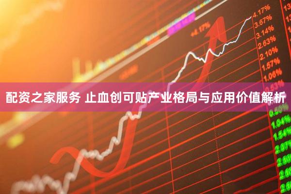 配资之家服务 止血创可贴产业格局与应用价值解析