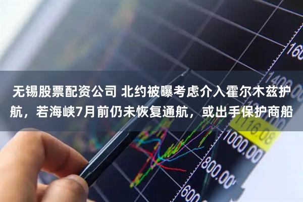 无锡股票配资公司 北约被曝考虑介入霍尔木兹护航,若海峡7月前仍未恢复通航,或出手保护商船