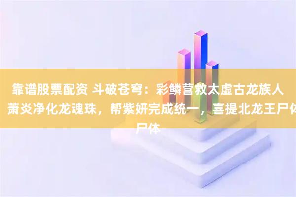 靠谱股票配资 斗破苍穹：彩鳞营救太虚古龙族人，萧炎净化龙魂珠，帮紫妍完成统一，喜提北龙王尸体