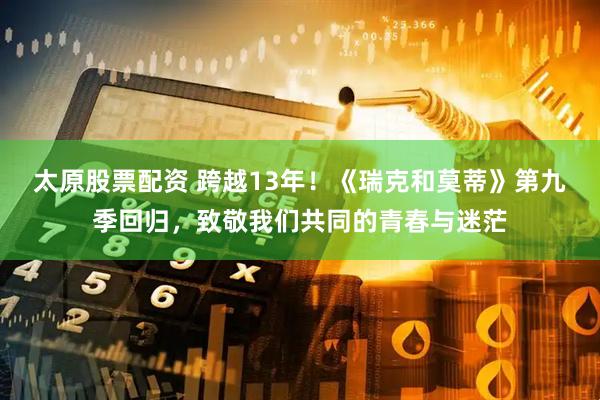 太原股票配资 跨越13年！《瑞克和莫蒂》第九季回归，致敬我们共同的青春与迷茫