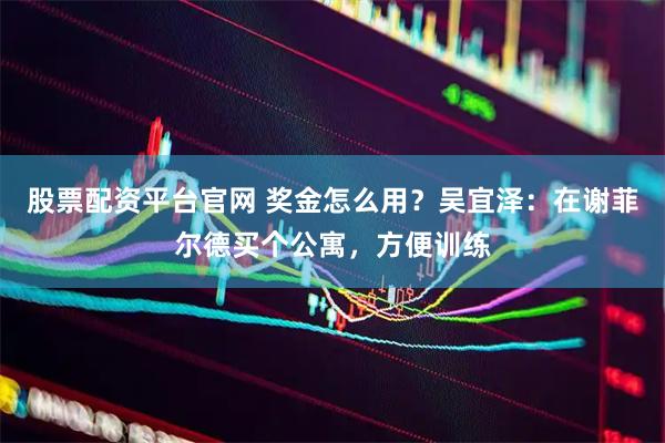 股票配资平台官网 奖金怎么用?吴宜泽:在谢菲尔德买个公寓,方便训练
