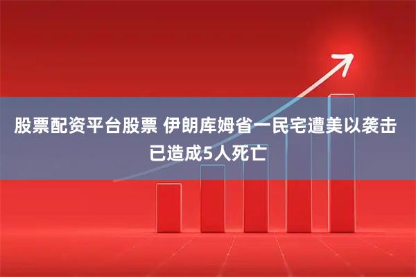 股票配资平台股票 伊朗库姆省一民宅遭美以袭击 已造成5人死亡