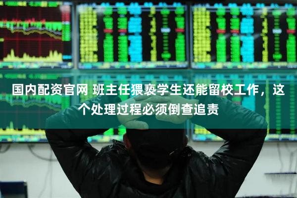 国内配资官网 班主任猥亵学生还能留校工作，这个处理过程必须倒查追责