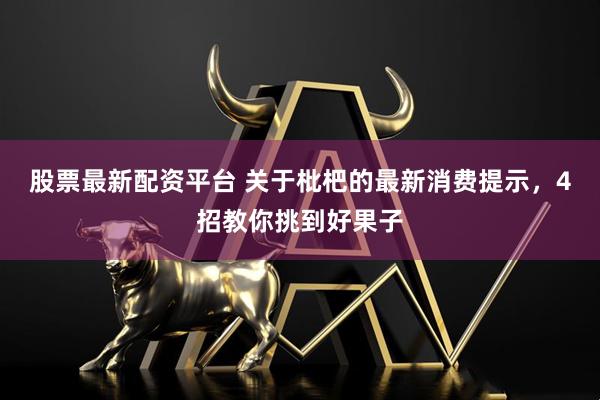 股票最新配资平台 关于枇杷的最新消费提示，4招教你挑到好果子