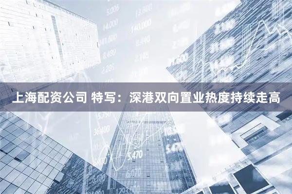 上海配资公司 特写:深港双向置业热度持续走高