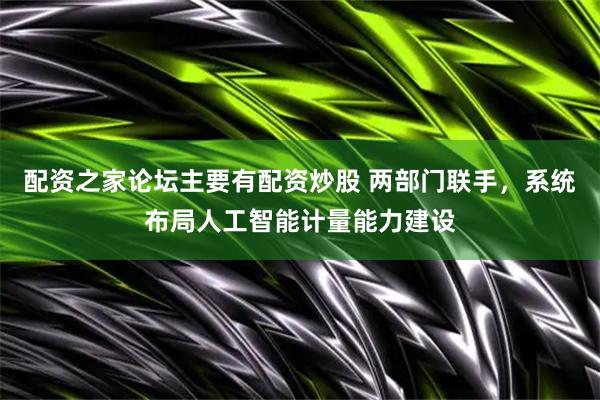 配资之家论坛主要有配资炒股 两部门联手，系统布局人工智能计量能力建设