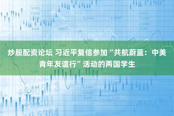 炒股配资论坛 习近平复信参加“共航蔚蓝：中美青年友谊行”活动的两国学生