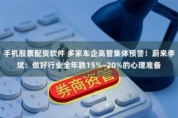 手机股票配资软件 多家车企高管集体预警！蔚来李斌：做好行业全年跌15%~20%的心理准备