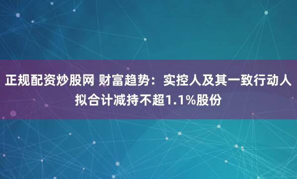 正规配资炒股网 财富趋势：实控人及其一致行动人拟合计减持不超1.1%股份