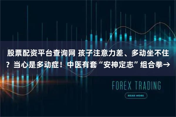股票配资平台查询网 孩子注意力差、多动坐不住？当心是多动症！中医有套“安神定志”组合拳→