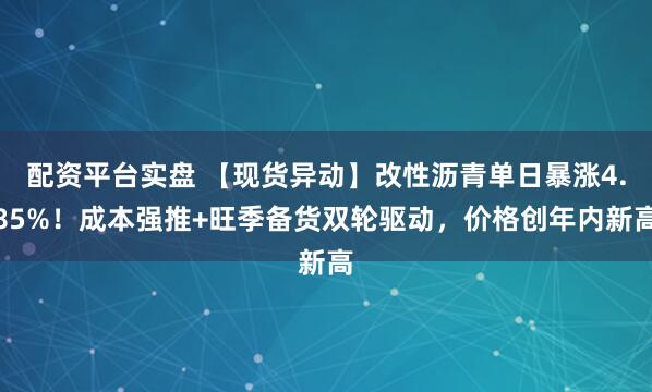 配资平台实盘 【现货异动】改性沥青单日暴涨4.85%！成本强推+旺季备货双轮驱动，价格创年内新高
